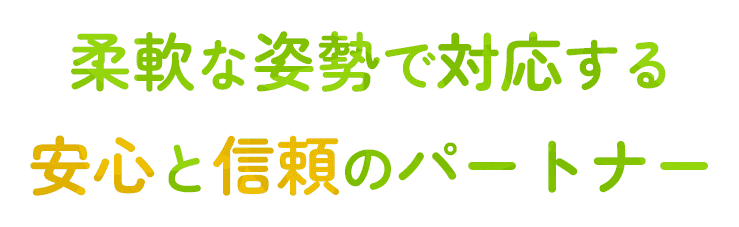 柔軟な姿勢で対応する安心と信頼のパートナー